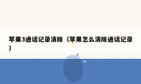 苹果3通话记录清除(苹果怎么清除通话记录)