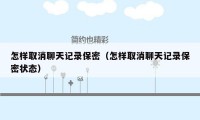 怎样取消聊天记录保密（怎样取消聊天记录保密状态）