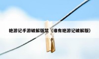 艳游记手游破解版禁（谁有艳游记破解版）