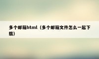 多个邮箱html(多个邮箱文件怎么一起下载)