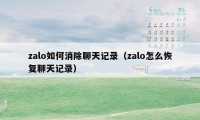 zalo如何消除聊天记录（zalo怎么恢复聊天记录）