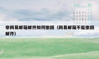 非网易邮箱邮件如何撤回(网易邮箱不能撤回邮件)