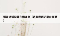 语音通话记录在哪儿查(语音通话记录在哪里)