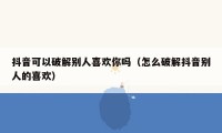 抖音可以破解别人喜欢你吗（怎么破解抖音别人的喜欢）