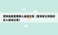 想知道老婆跟别人通话记录(查到老公和别的女人通话记录)