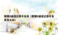 荣耀8通话记录不合并(荣耀8通话记录不合并怎么办)
