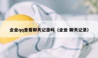 企业qq查看聊天记录吗(企业 聊天记录)