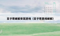 豆子哥破解安装游戏(豆子哥离线破解)