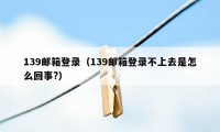 139邮箱登录(139邮箱登录不上去是怎么回事?)