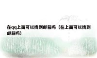 在qq上面可以找到邮箱吗(在上面可以找到邮箱吗)