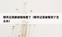 聊天记录都被姐妹看了(聊天记录被看到了怎么办)