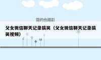 父女微信聊天记录搞笑(父女微信聊天记录搞笑视频)