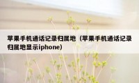 苹果手机通话记录归属地(苹果手机通话记录归属地显示iphone)