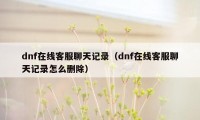 dnf在线客服聊天记录(dnf在线客服聊天记录怎么删除)