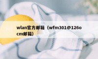 wlan官方邮箱(wfm301@126ocm邮箱)
