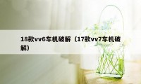 18款vv6车机破解(17款vv7车机破解)