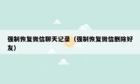 强制恢复微信聊天记录（强制恢复微信删除好友）
