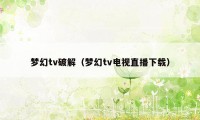 梦幻tv破解(梦幻tv电视直播下载)