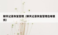 聊天记录恢复管理(聊天记录恢复管理在哪里找)