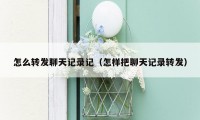 怎么转发聊天记录记（怎样把聊天记录转发）