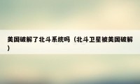 美国破解了北斗系统吗(北斗卫星被美国破解)