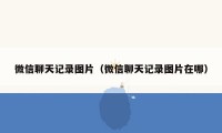 微信聊天记录图片（微信聊天记录图片在哪）