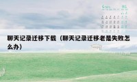 聊天记录迁移下载（聊天记录迁移老是失败怎么办）