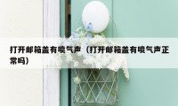 打开邮箱盖有喷气声(打开邮箱盖有喷气声正常吗)