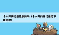 个人开房记录能删除吗（个人开的房记录能不能删除）
