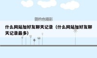 什么网站加好友聊天记录(什么网站加好友聊天记录最多)