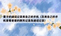 妻子的通话记录用自己的手机(怎用自己的手机查看老婆的聊天记录及通话记录)