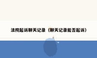 法院起诉聊天记录(聊天记录能否起诉)