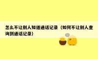 怎么不让别人知道通话记录(如何不让别人查询到通话记录)