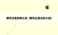 聊天记录恐怖小说(聊天记录式的小说)
