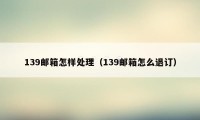 139邮箱怎样处理（139邮箱怎么退订）