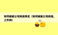 如何破解公司网络锁定(如何破解公司网络,上外网)