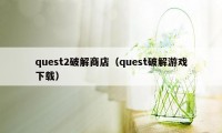 quest2破解商店(quest破解游戏下载)