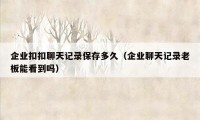 企业扣扣聊天记录保存多久(企业聊天记录老板能看到吗)
