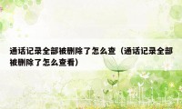 通话记录全部被删除了怎么查(通话记录全部被删除了怎么查看)