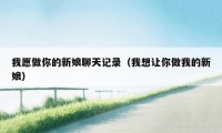 我愿做你的新娘聊天记录(我想让你做我的新娘)