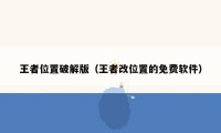 王者位置破解版(王者改位置的免费软件)