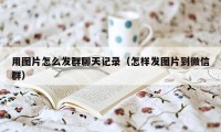 用图片怎么发群聊天记录（怎样发图片到微信群）