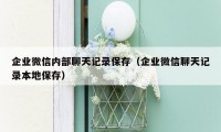 企业微信内部聊天记录保存（企业微信聊天记录本地保存）