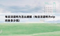 每日法语听力怎么破解（每日法语听力vip终身多少钱）