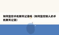如何监控手机聊天记录吗（如何监控别人的手机聊天记录）