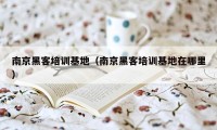 南京黑客培训基地(南京黑客培训基地在哪里)