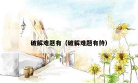 破解难题有（破解难题有待）