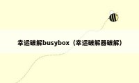 幸运破解busybox（幸运破解器破解）