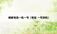 破解电信一机一号（电信 一号双机）