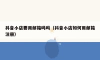 抖音小店要用邮箱吗吗（抖音小店如何用邮箱注册）